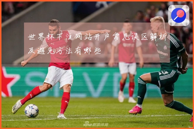 世界杯下注网站开户常见误区解析及避免方法有哪些