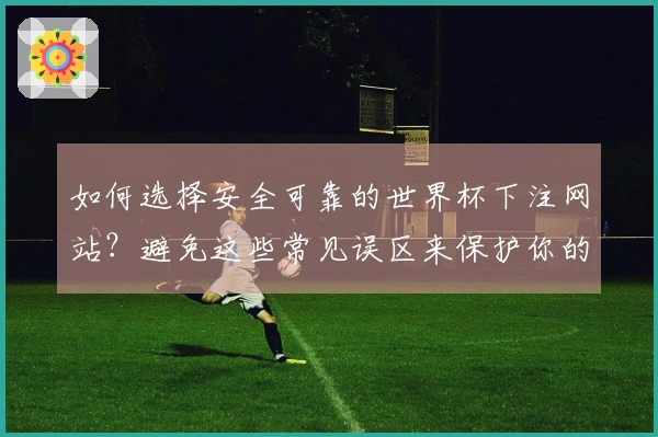 如何选择安全可靠的世界杯下注网站？避免这些常见误区来保护你的资金