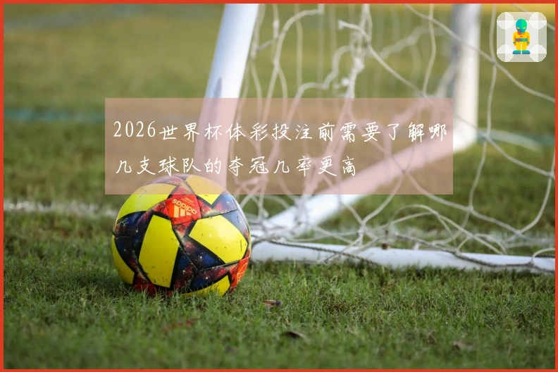 2026世界杯体彩投注前需要了解哪几支球队的夺冠几率更高