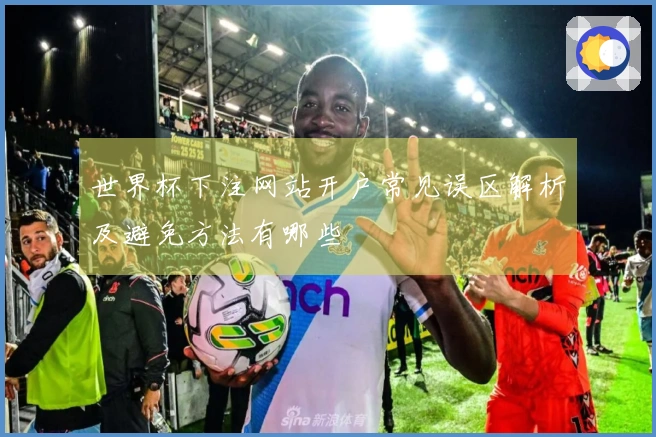 世界杯下注网站开户常见误区解析及避免方法有哪些