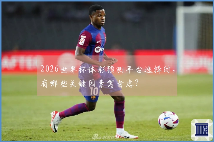 2026世界杯体彩预测平台选择时，有哪些关键因素需考虑？