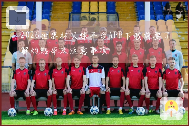 2026世界杯买球平台APP下载前要了解的赔率及注意事项