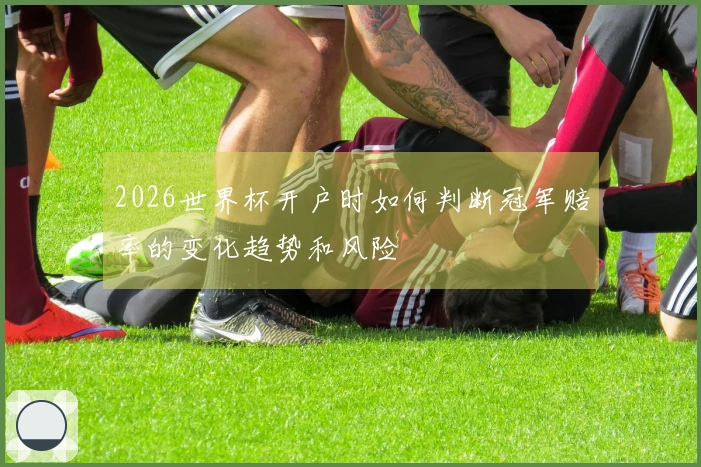 2026世界杯开户时如何判断冠军赔率的变化趋势和风险