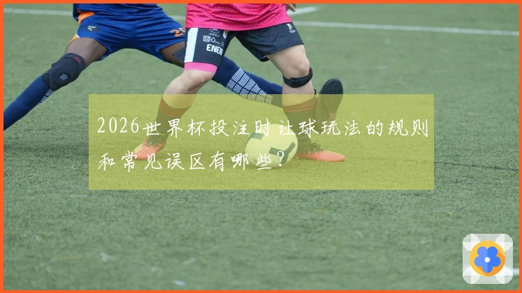 2026世界杯投注时让球玩法的规则和常见误区有哪些？