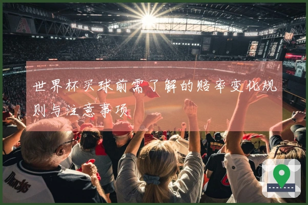 世界杯买球前需了解的赔率变化规则与注意事项