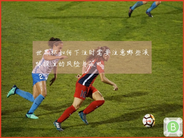 世界杯如何下注时需要注意哪些滚球投注的风险与策略