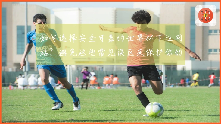 如何选择安全可靠的世界杯下注网站？避免这些常见误区来保护你的资金