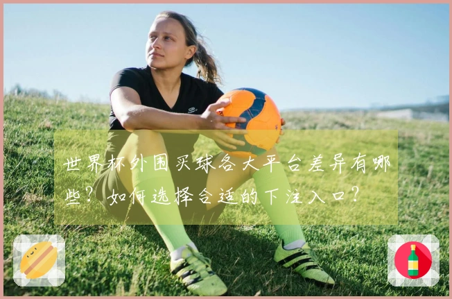 世界杯外围买球各大平台差异有哪些？如何选择合适的下注入口？