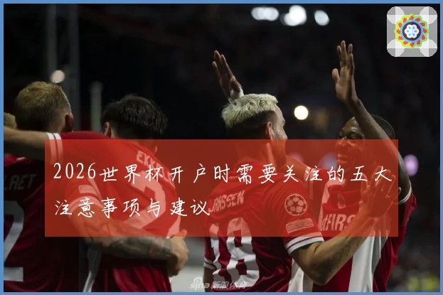 2026世界杯开户时需要关注的五大注意事项与建议