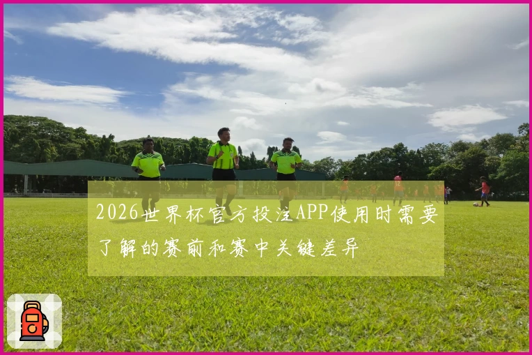 2026世界杯官方投注APP使用时需要了解的赛前和赛中关键差异