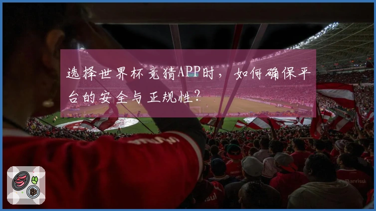 选择世界杯竞猜APP时，如何确保平台的安全与正规性？