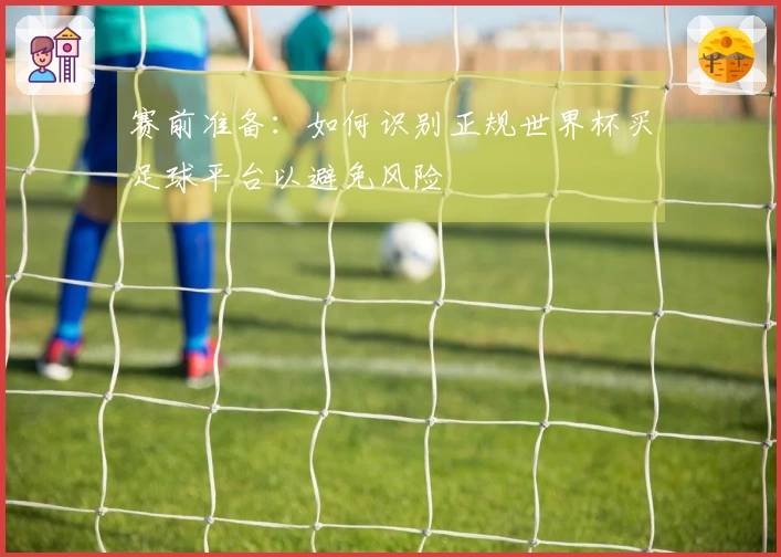 赛前准备：如何识别正规世界杯买足球平台以避免风险