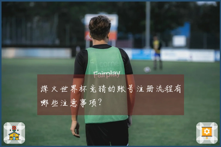 烽火世界杯竞猜的账号注册流程有哪些注意事项？