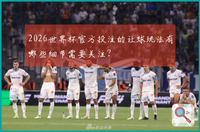 2026世界杯官方投注的让球玩法有哪些细节需要关注？