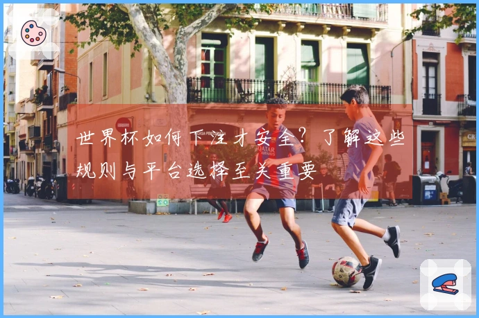 世界杯如何下注才安全？了解这些规则与平台选择至关重要