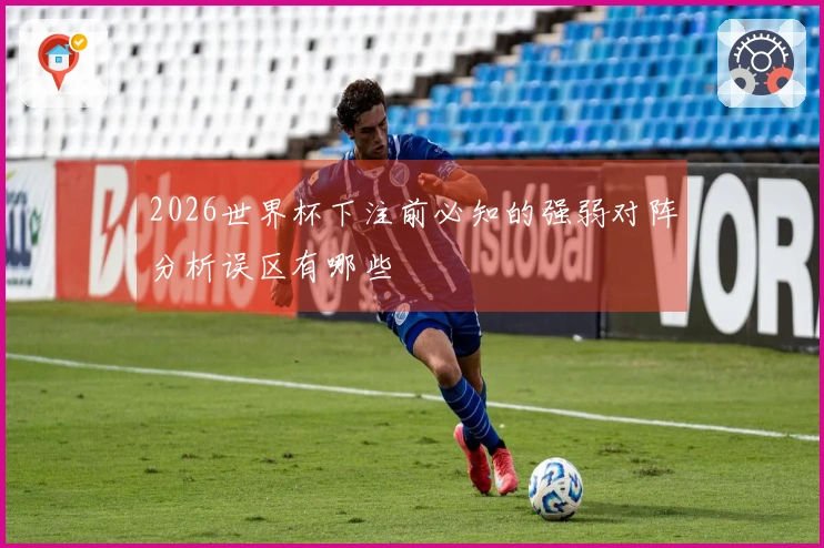 2026世界杯下注前必知的强弱对阵分析误区有哪些