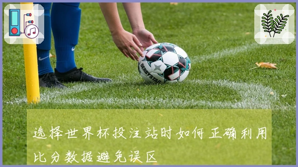 选择世界杯投注站时如何正确利用比分数据避免误区