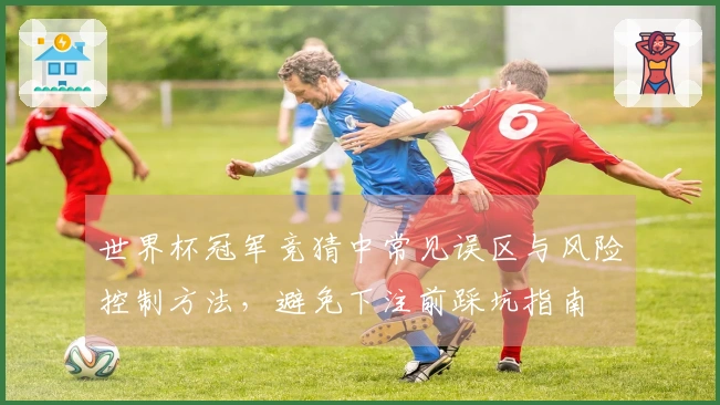 世界杯冠军竞猜中常见误区与风险控制方法，避免下注前踩坑指南
