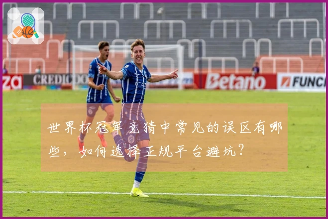 世界杯冠军竞猜中常见的误区有哪些，如何选择正规平台避坑？