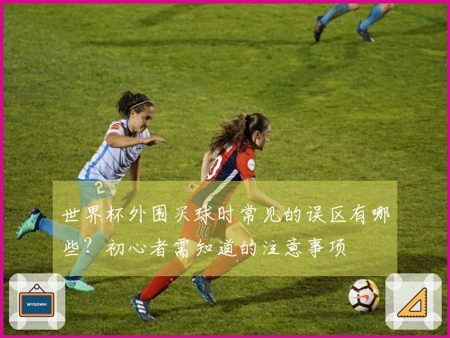 世界杯外围买球时常见的误区有哪些？初心者需知道的注意事项