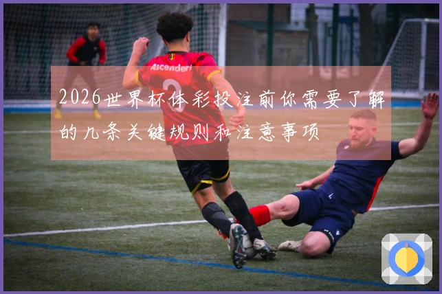 2026世界杯体彩投注前你需要了解的几条关键规则和注意事项