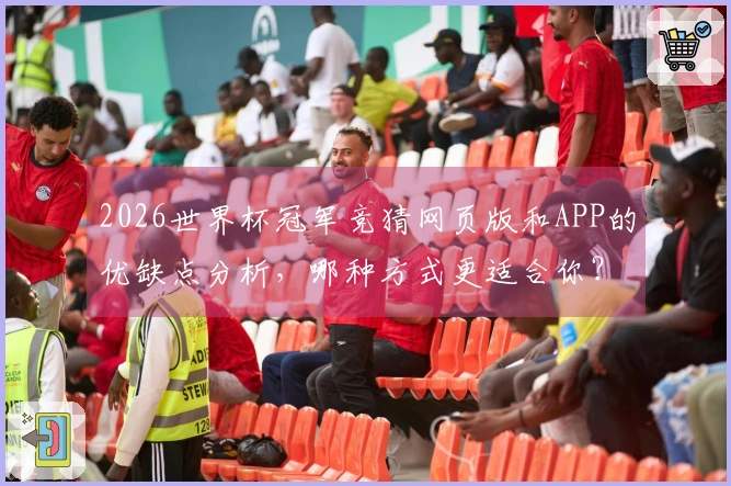 2026世界杯冠军竞猜网页版和APP的优缺点分析，哪种方式更适合你？