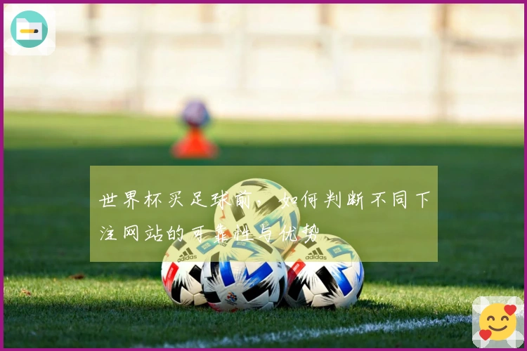 世界杯买足球前，如何判断不同下注网站的可靠性与优势