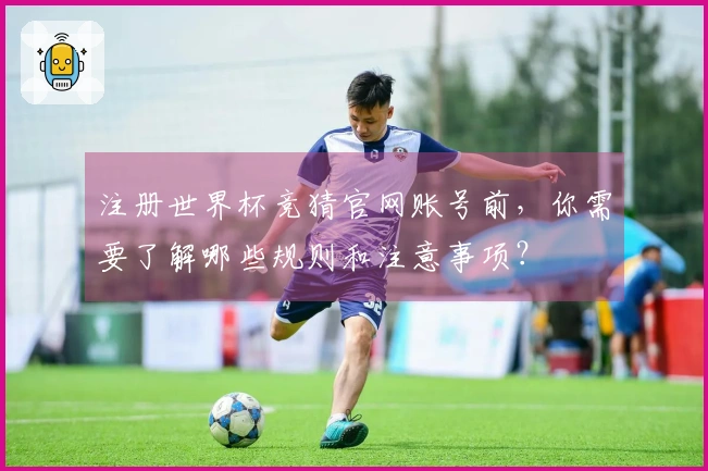 注册世界杯竞猜官网账号前，你需要了解哪些规则和注意事项？