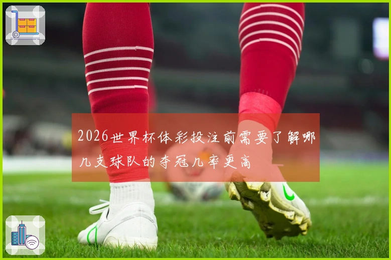 2026世界杯体彩投注前需要了解哪几支球队的夺冠几率更高