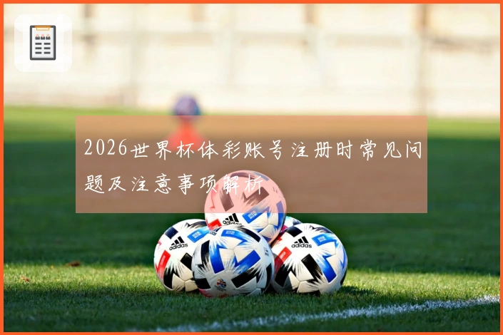 2026世界杯体彩账号注册时常见问题及注意事项解析