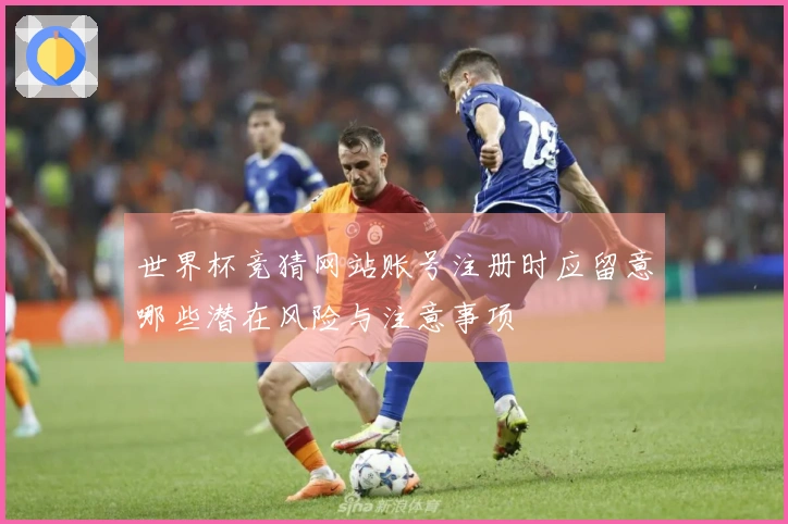 世界杯竞猜网站账号注册时应留意哪些潜在风险与注意事项