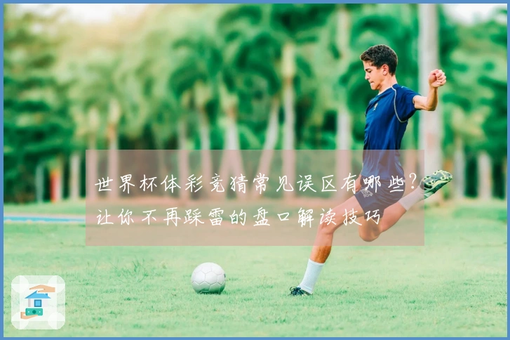 世界杯体彩竞猜常见误区有哪些？让你不再踩雷的盘口解读技巧