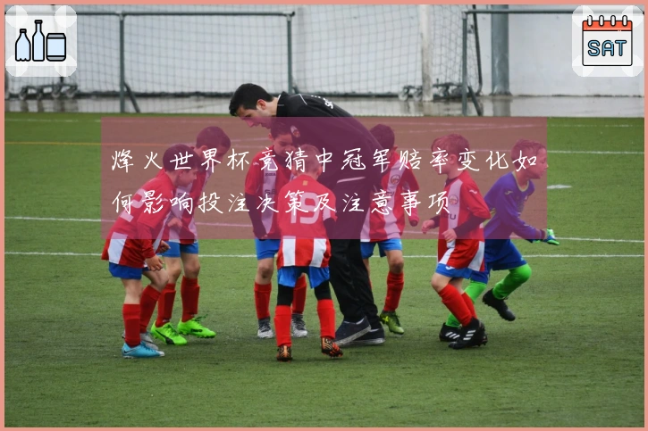 烽火世界杯竞猜中冠军赔率变化如何影响投注决策及注意事项