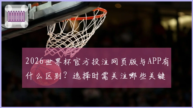 2026世界杯官方投注网页版与APP有什么区别？选择时需关注哪些关键点？