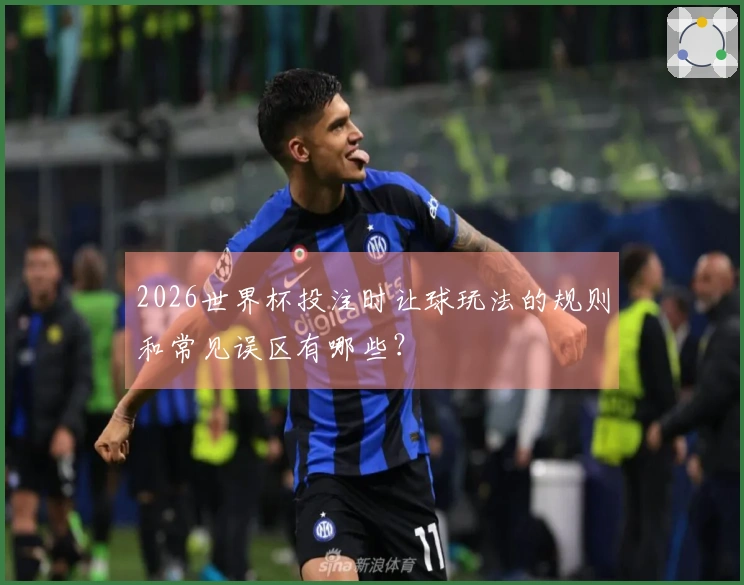 2026世界杯投注时让球玩法的规则和常见误区有哪些?