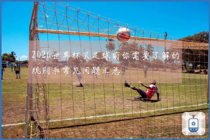 2026世界杯买足球前你需要了解的规则和常见问题汇总