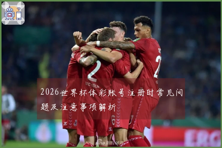 2026世界杯体彩账号注册时常见问题及注意事项解析