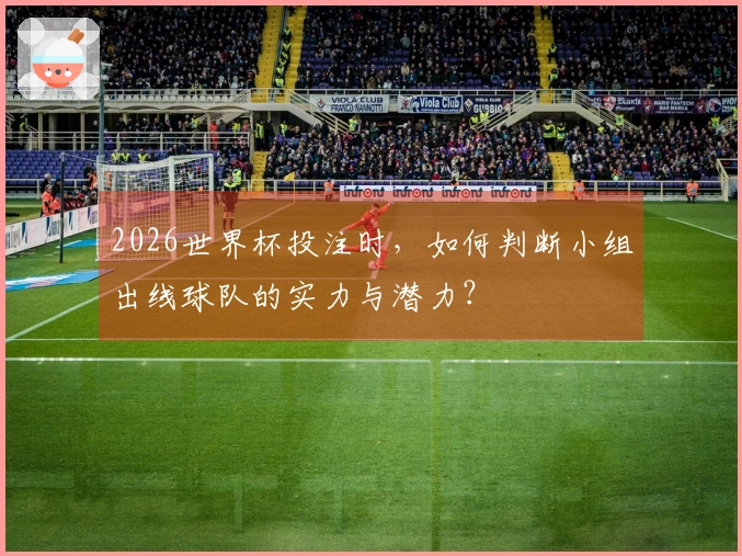2026世界杯投注时，如何判断小组出线球队的实力与潜力？