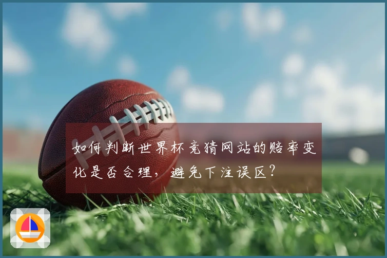 如何判断世界杯竞猜网站的赔率变化是否合理，避免下注误区？