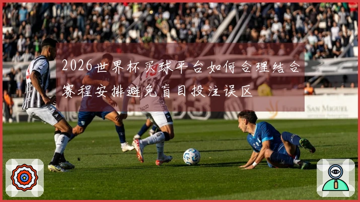 2026世界杯买球平台如何合理结合赛程安排避免盲目投注误区