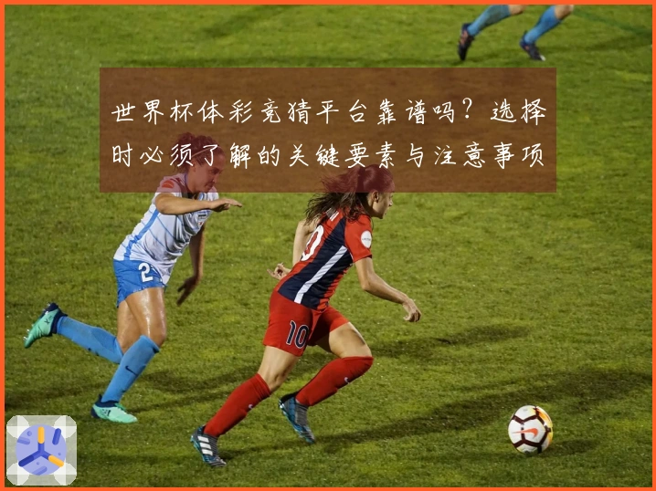 世界杯体彩竞猜平台靠谱吗?选择时必须了解的关键要素与注意事项