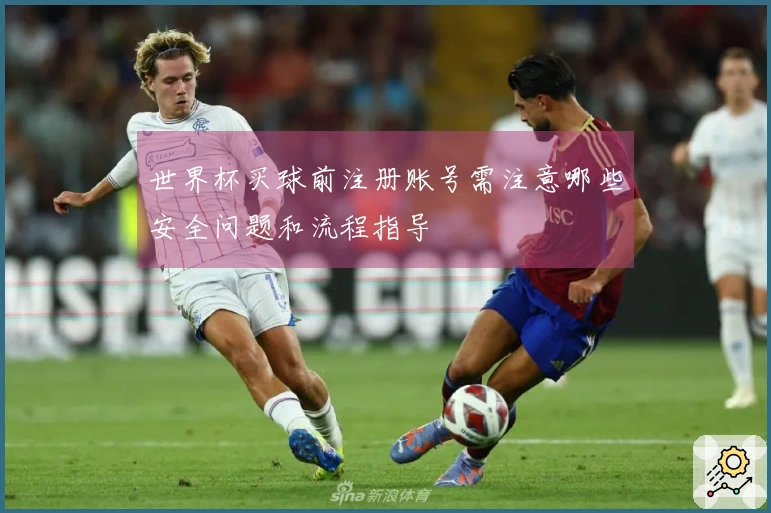世界杯买球前注册账号需注意哪些安全问题和流程指导