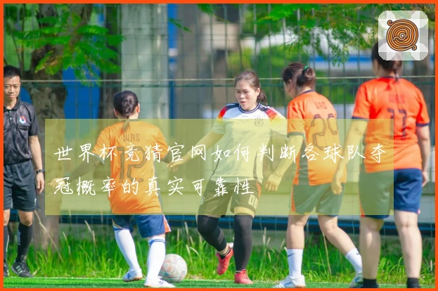 世界杯竞猜官网如何判断各球队夺冠概率的真实可靠性