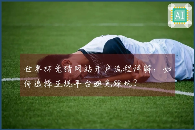 世界杯竞猜网站开户流程详解，如何选择正规平台避免踩坑？